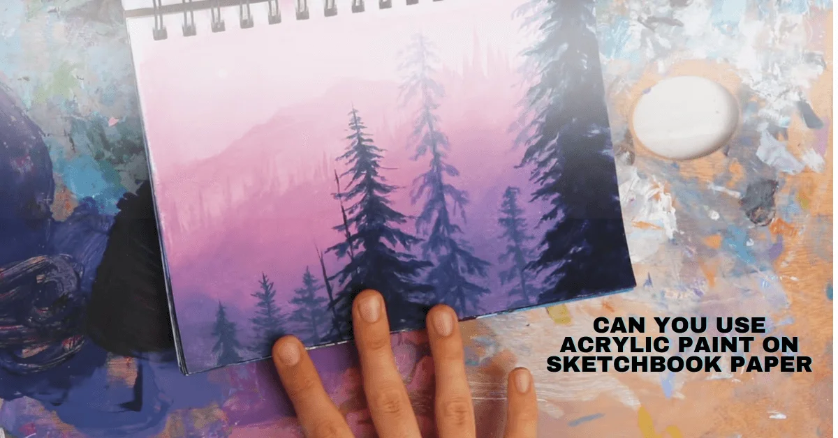 Can You Use Acrylic Paint On Sketchbook Paper